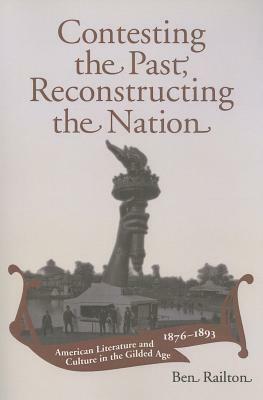 Contesting the Past, Reconstructing the Nation: American Literature and Culture in the Gilded Age, 1876-1893 by Ben Railton