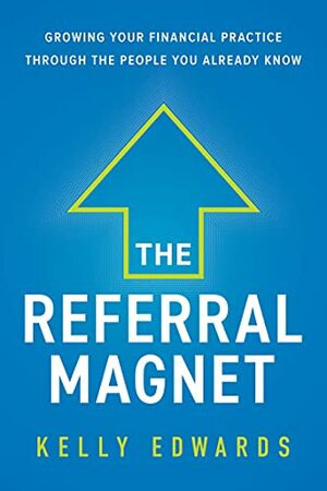 The Referral Magnet: Growing Your Financial Practice Through the People You Already Know by Kelly Edwards
