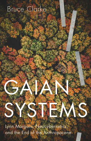 Gaian Systems: Lynn Margulis, Neocybernetics, and the End of the Anthropocene by Bruce Clarke