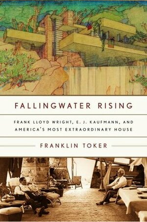 Fallingwater Rising: Frank Lloyd Wright, E. J. Kaufmann, and America's Most Extraordinary House by Franklin Toker