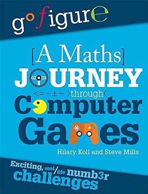 Go Figure: a Maths Journey Through Computer Games by Steve Mills, Hilary Koll, Jon Richards