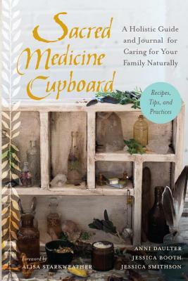 Sacred Medicine Cupboard: A Holistic Guide and Journal for Caring for Your Family Naturally-Recipes, Tips, and Practices by Jessica Smithson, Jessica Booth, Anni Daulter