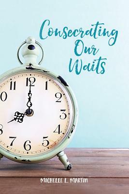 Consecrating Our Waits by Michelle Martin