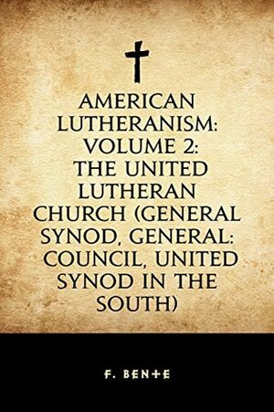 American Lutheranism: Volume 2: The United Lutheran Church (General Synod, General: Council, United Synod in the South) by F. Bente