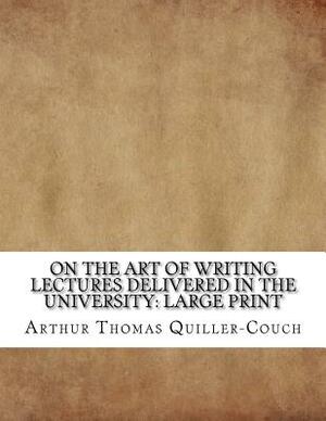 On the Art of Writing Lectures delivered in the University: Large Print by Arthur Thomas Quiller-Couch