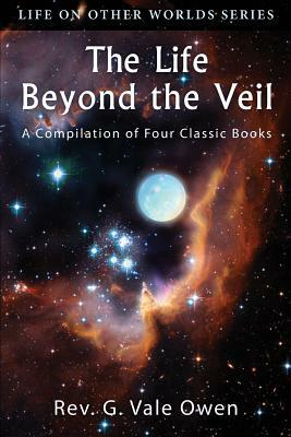 The Life Beyond the Veil: A Compilation of Four Classic Books by G. Vale Owen