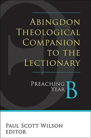 Abingdon Theological Companion to the Lectionary: Preaching Year B by Cynthia L. Rigby, Paul Scott Wilson