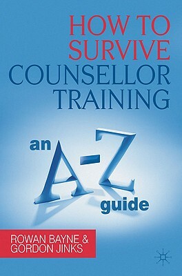 How to Survive Counsellor Training: An A-Z Guide by Gordon Jinks, Rowan Bayne