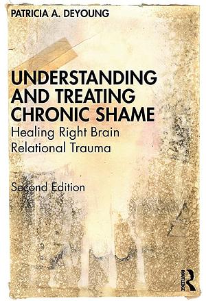 Understanding and Treating Chronic Shame: Healing Right Brain Relational Trauma by Patricia a. DeYoung