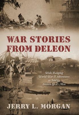 War Stories from DeLeon: Wide-Ranging World War II Adventures as Told by Sixteen Local Men by Jerry L. Morgan