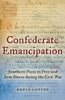 Confederate Emancipation: Southern Plans to Free and Arm Slaves During the Civil War by Bruce Levine