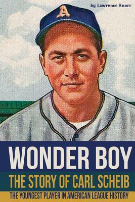 Wonder Boy - The Story of Carl Scheib: The Youngest Player in American League History by Lawrence Knorr