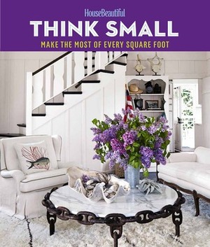 House Beautiful Think Small: Make the Most of Every Square Foot by House Beautiful