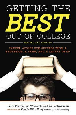 Getting the Best Out of College: Insider Advice for Success from a Professor, a Dean, and a Recent Grad by Peter Feaver, Sue Wasiolek, Anne Crossman