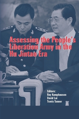 Assessing the People's Liberation Army in the Hu Jintao Era by Travis Tanner, David Lai, Roy Kamphausen