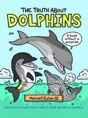 The Truth About Dolphins: Seriously Funny Facts About Your Favorite Animals by Maxwell Eaton III