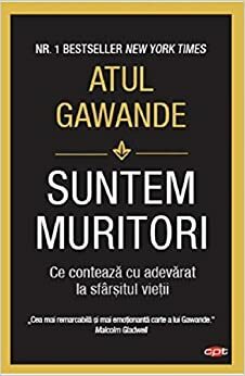 Suntem muritori. Ce contează cu adevărat la sfârşitul vieţii by Vlad T. Popescu, Atul Gawande