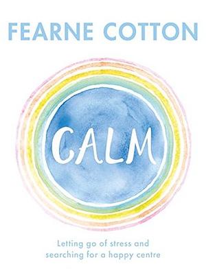 Calm: Working through life's daily stresses to find a peaceful centre by Fearne Cotton