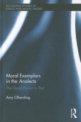 Moral Exemplars in the Analects: The Good Person Is That by Amy Olberding