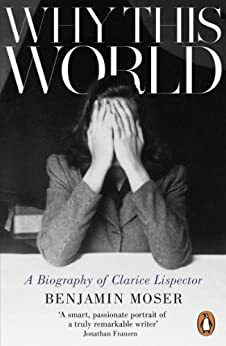 Why This World: A Biography of Clarice Lispector by Benjamin Moser