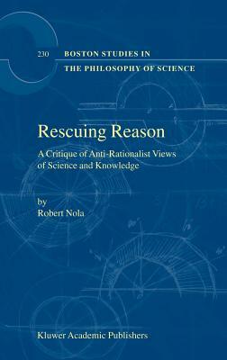Rescuing Reason: A Critique of Anti-Rationalist Views of Science and Knowledge by R. Nola