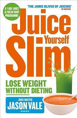 The Juice Master Juice Yourself Slim: The Healthy Way To Lose Weight Without Dieting by Jason Vale, Jason Vale