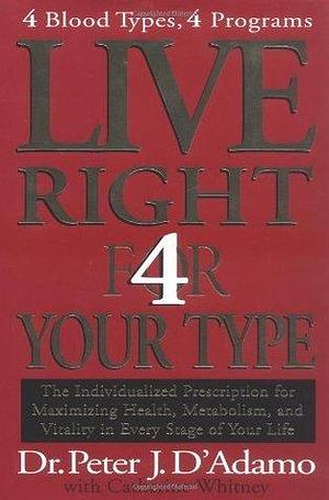 Live Right 4 Your Type: 4 Blood Types, 4 Programs -- The Individualized Prescription for Maximizing Health, Metabolism, and Vitality in Every Stage of Your Life by Catherine Whitney, Peter J. D'Adamo, Peter J. D'Adamo