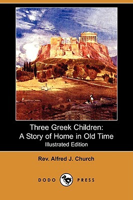Three Greek Children: A Story of Home in Old Time (Illustrated Edition) (Dodo Press) by Alfred J. Church