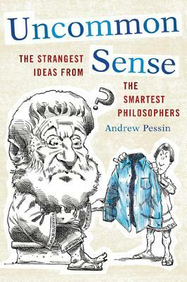 Uncommon Sense: The Strangest Ideas from the Smartest Philosophers by Andrew Pessin