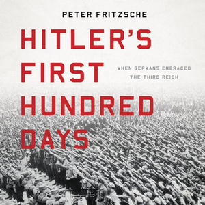 Hitler's First Hundred Days: When Germans Embraced the Third Reich by Peter Fritzsche