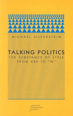 Talking Politics: The Substance of Style from Abe to W by Michael Silverstein