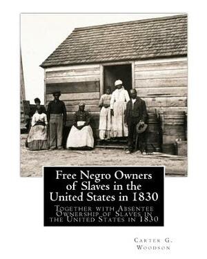 Free Negro Owners of Slaves in the United States in 1830: Together with Absentee Ownership of Slaves in the United States in 1830 by Carter G. Woodson