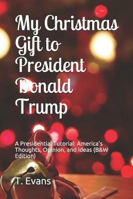 My Christmas Gift to President Donald Trump: A Presidential Tutorial: America's Thoughts, Opinion, and Ideas (B&w Edition) by T. Evans
