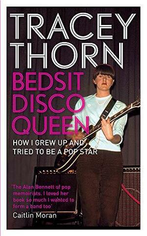 Bedsit Disco Queen: How I Grew Up and Tried to Be a Pop Star by Tracey Thorn