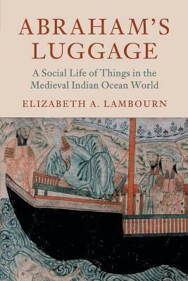 Abraham's Luggage: A Social Life of Things in the Medieval Indian Ocean World by Elizabeth Lambourn