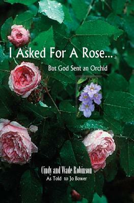 I Asked For A Rose... But God Sent An Orchid by Wade Robinson, Cindy Robinson