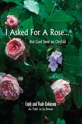 I Asked For A Rose... But God Sent An Orchid by Cindy Robinson, Wade Robinson