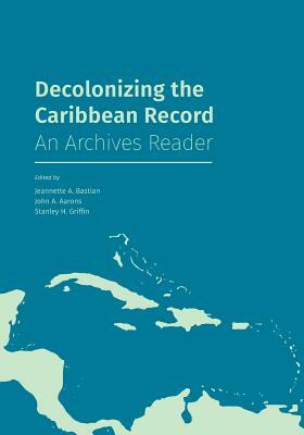 Decolonizing the Caribbean Record: An Archives Reader by John A. Aarons, Stanley H. Griffin, Jeannette A Bastian