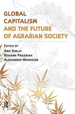 Global Capitalism and the Future of Agrarian Society by Arif Dirlik, Alexander Woodside, Roxann Prazniak