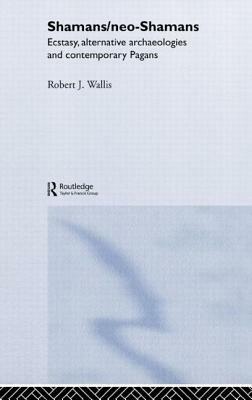 Shamans/Neo-Shamans: Ecstasies, Alternative Archaeologies and Contemporary Pagans by Robert J. Wallis