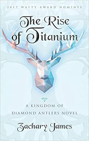 The Rise of Titanium: A Kingdom of Diamond Antlers by Zachary James