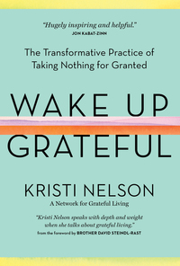 Wake Up Grateful: The Transformative Practice of Taking Nothing for Granted by Kristi Nelson