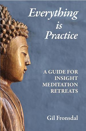 Everything is Practice: A Guide for Insight Meditation Retreats by Gil Fronsdal