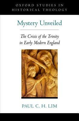 Mystery Unveiled: The Crisis of the Trinity in Early Modern England by Paul C. H. Lim