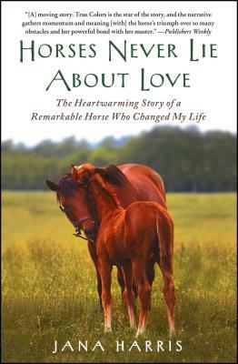 Horses Never Lie about Love: The Heartwarming Story of a Remarkable Horse Who Changed My Life by Jana Harris