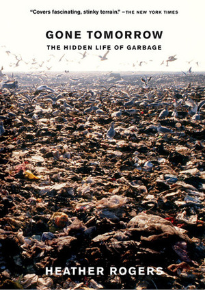 Gone Tomorrow: The Hidden Life of Garbage by Heather Rogers