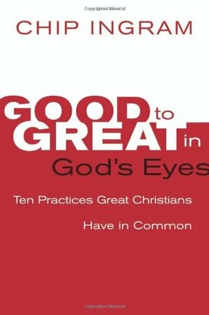 Good to Great in God's Eyes: 10 Practices Great Christians Have in Common by Chip Ingram