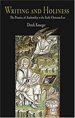 Writing and Holiness: The Practice of Authorship in the Early Christian East by Derek Krueger