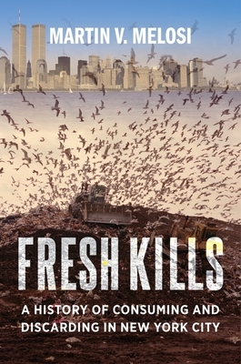 Fresh Kills: A History of Consuming and Discarding in New York City by Martin V. Melosi