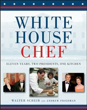 White House Chef: Eleven Years, Two Presidents, One Kitchen by Walter Scheib, Andrew Friedman
